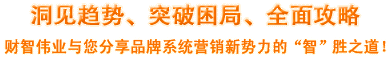 洞见趋势、突破困局、全面攻略，财智伟业与您分享品牌系统营销新势力的“智”胜之道！
